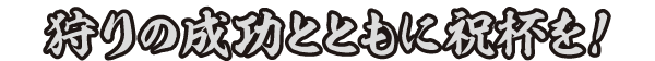 狩りの成功とともに祝杯を！